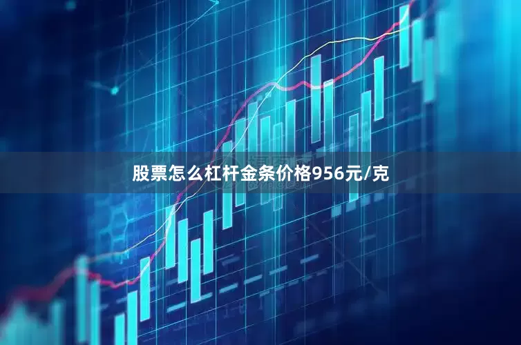 股票怎么杠杆金条价格956元/克