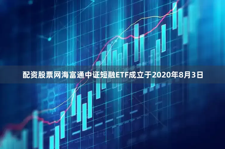配资股票网海富通中证短融ETF成立于2020年8月3日