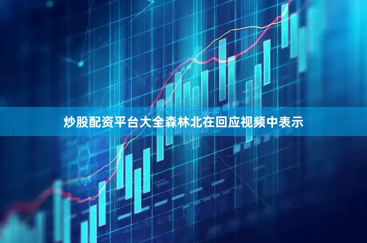 炒股配资平台大全森林北在回应视频中表示