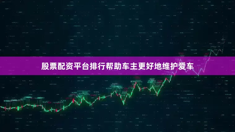 股票配资平台排行帮助车主更好地维护爱车
