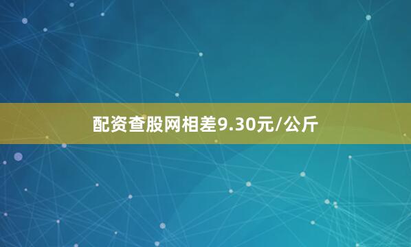 配资查股网相差9.30元/公斤