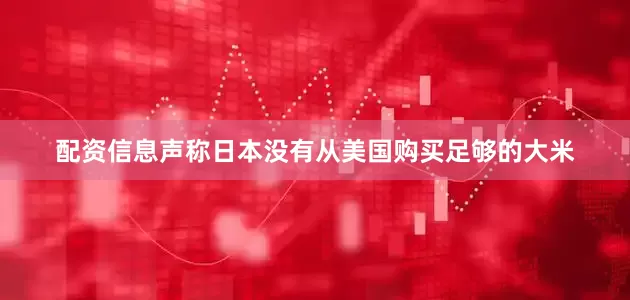 配资信息声称日本没有从美国购买足够的大米