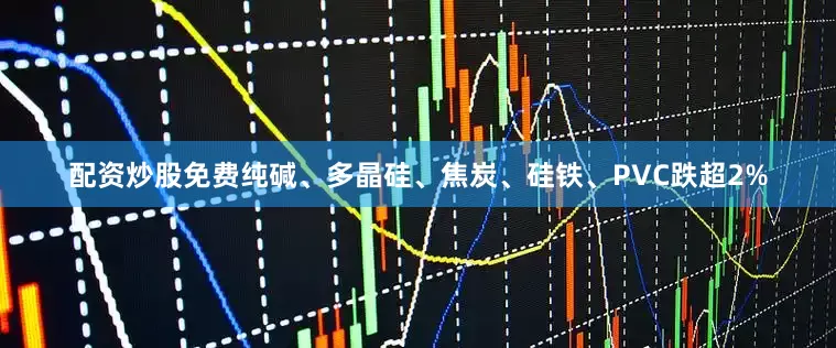 配资炒股免费纯碱、多晶硅、焦炭、硅铁、PVC跌超2%