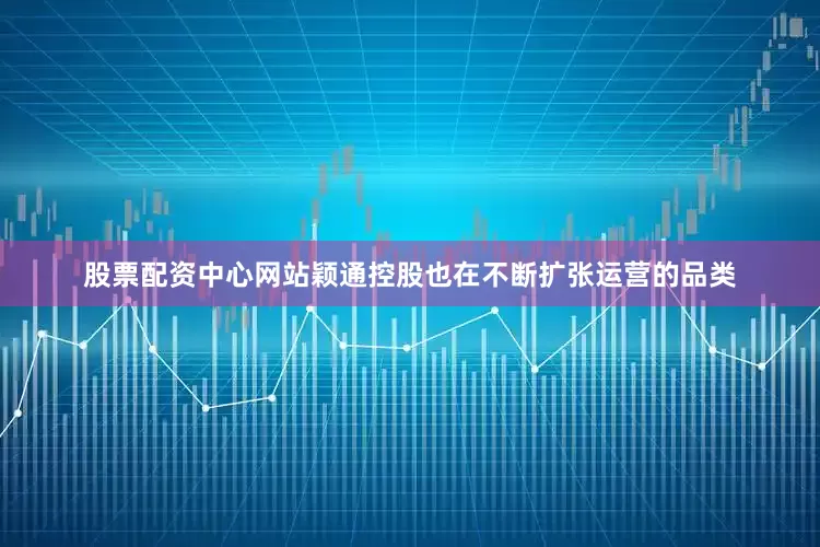股票配资中心网站颖通控股也在不断扩张运营的品类