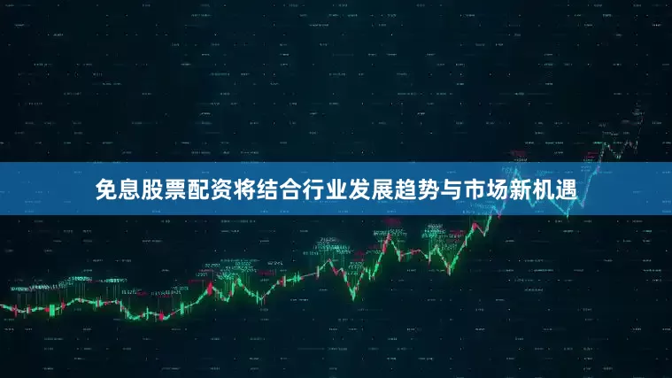 免息股票配资将结合行业发展趋势与市场新机遇
