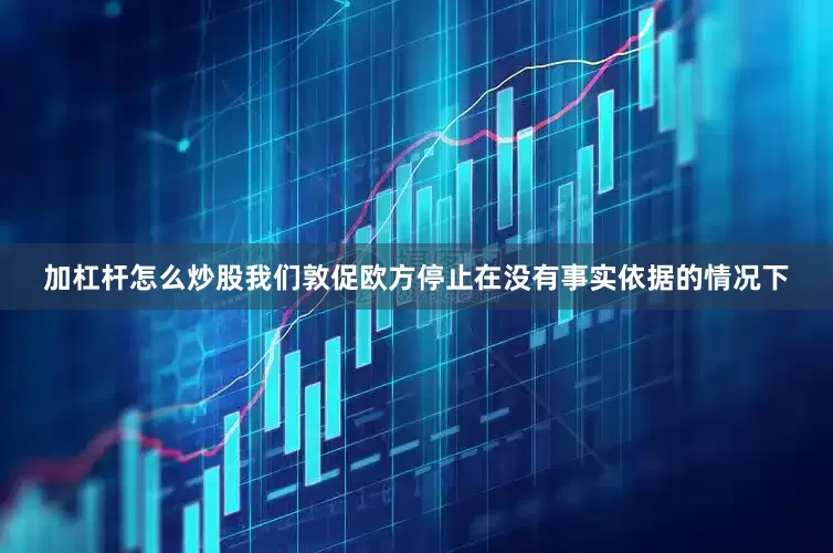 加杠杆怎么炒股我们敦促欧方停止在没有事实依据的情况下