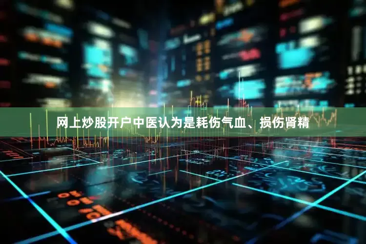网上炒股开户中医认为是耗伤气血、损伤肾精