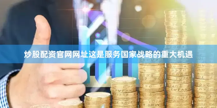 炒股配资官网网址这是服务国家战略的重大机遇