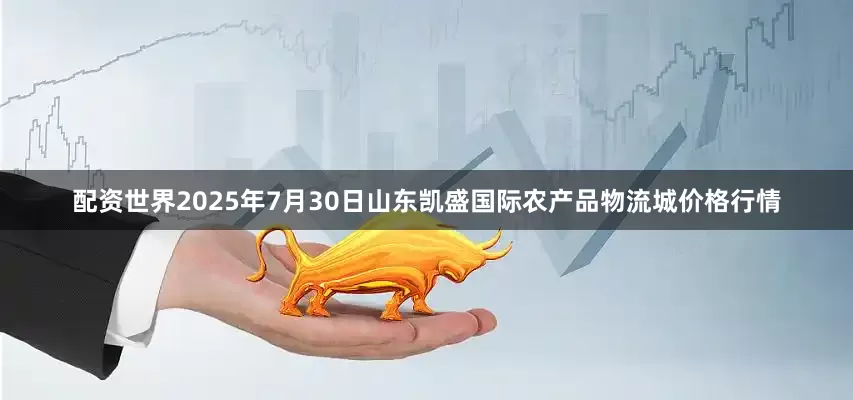 配资世界2025年7月30日山东凯盛国际农产品物流城价格行情