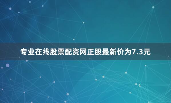 专业在线股票配资网正股最新价为7.3元