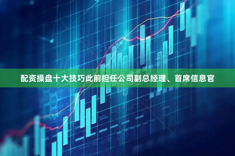 配资操盘十大技巧此前担任公司副总经理、首席信息官