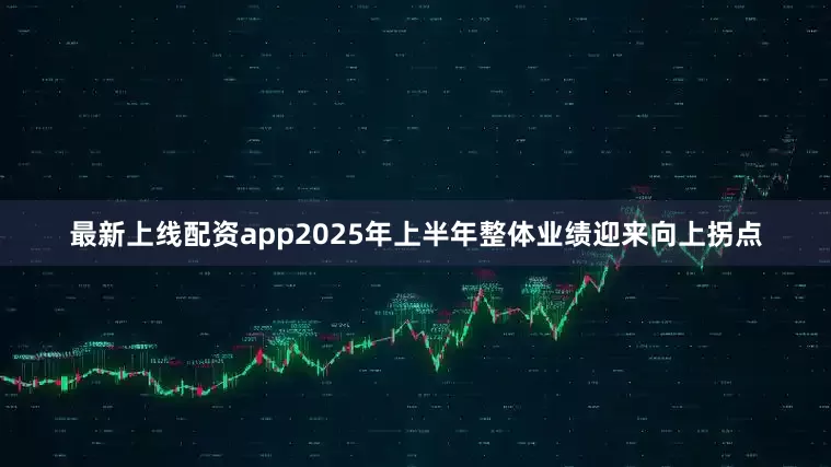 最新上线配资app2025年上半年整体业绩迎来向上拐点