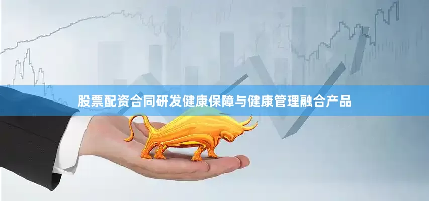 股票配资合同研发健康保障与健康管理融合产品