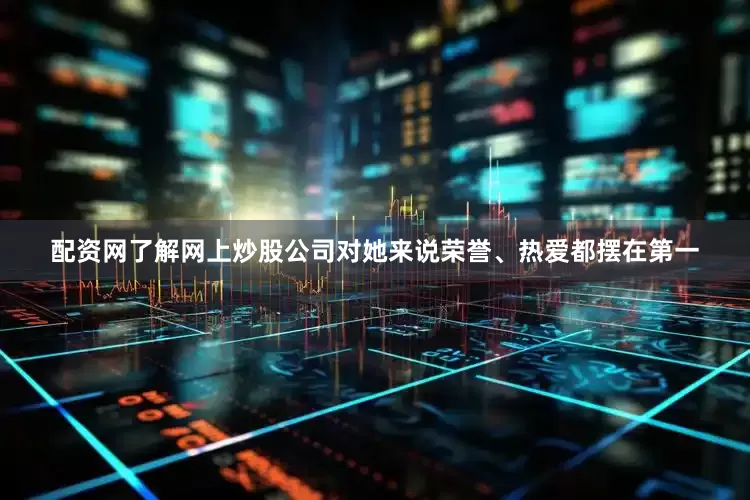 配资网了解网上炒股公司对她来说荣誉、热爱都摆在第一