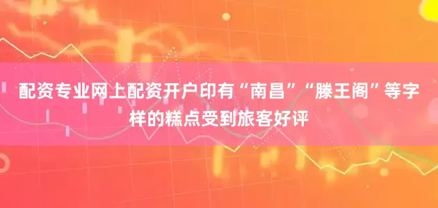 配资专业网上配资开户印有“南昌”“滕王阁”等字样的糕点受到旅客好评