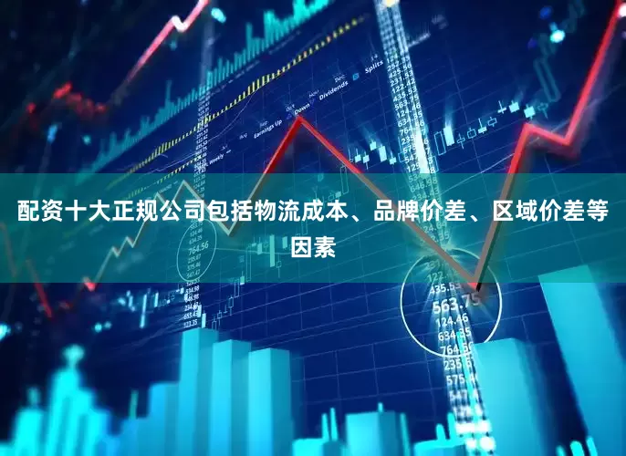 配资十大正规公司包括物流成本、品牌价差、区域价差等因素