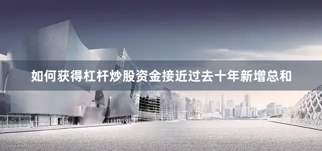 如何获得杠杆炒股资金接近过去十年新增总和