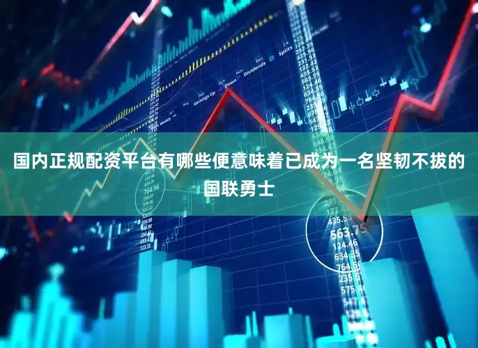 国内正规配资平台有哪些便意味着已成为一名坚韧不拔的国联勇士