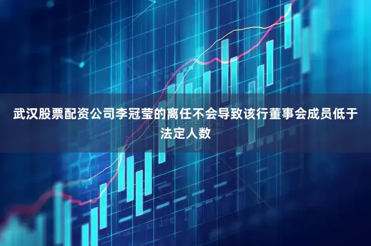 武汉股票配资公司李冠莹的离任不会导致该行董事会成员低于法定人数