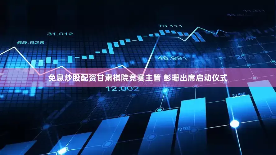 免息炒股配资甘肃棋院竞赛主管 彭珊出席启动仪式