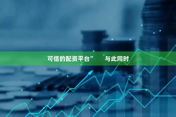 可信的配资平台”      与此同时